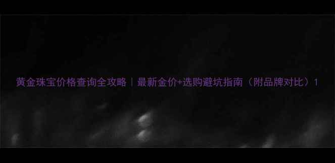 黄金珠宝价格查询全攻略最新金价选购避坑指南附品牌对比