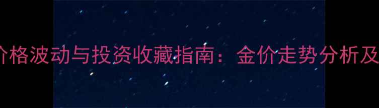图片 黄金珠宝价格波动与投资收藏指南：金价走势分析及选购策略2