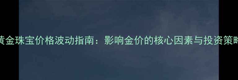 图片 黄金珠宝价格波动指南：影响金价的核心因素与投资策略