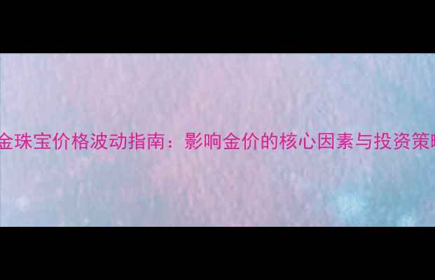 图片 黄金珠宝价格波动指南：影响金价的核心因素与投资策略2