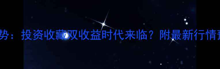 黄金珠宝价格走势投资收藏双收益时代来临附最新行情预测与选购指南