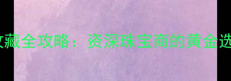 黄金珠宝保养与投资收藏全攻略资深珠宝商的黄金选购变现与增值指南