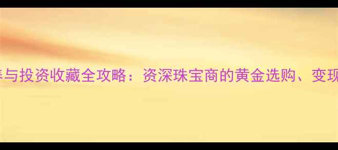 图片 黄金珠宝保养与投资收藏全攻略：资深珠宝商的黄金选购、变现与增值指南2