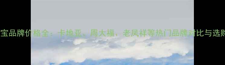 黄金珠宝品牌价格全卡地亚周大福老凤祥等热门品牌对比与选购指南