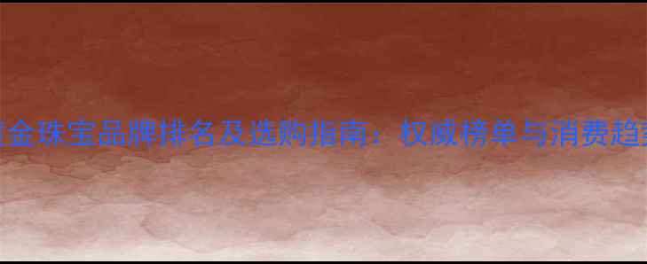图片 黄金珠宝品牌排名及选购指南：权威榜单与消费趋势
