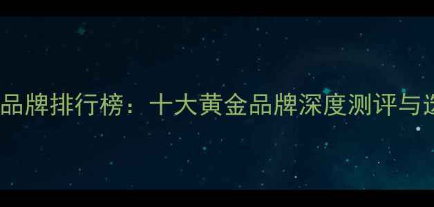图片 黄金珠宝品牌排行榜：十大黄金品牌深度测评与选购指南1