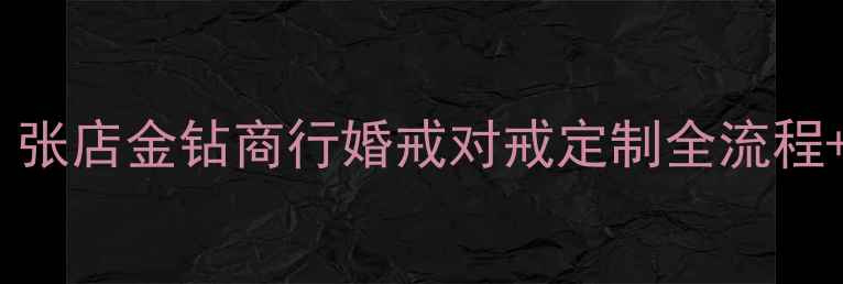 黄金珠宝定制首选张店金钻商行婚戒对戒定制全流程七夕专属福利