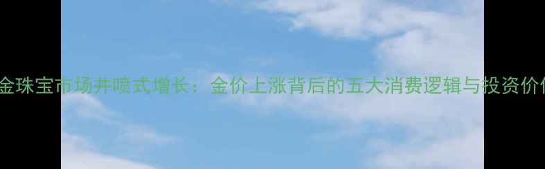 黄金珠宝市场井喷式增长金价上涨背后的五大消费逻辑与投资价值