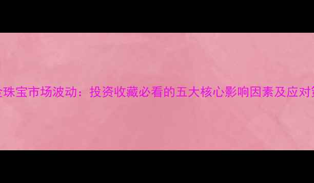 图片 黄金珠宝市场波动：投资收藏必看的五大核心影响因素及应对策略