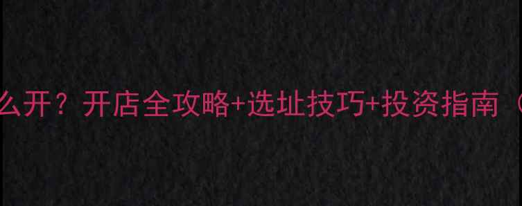 黄金珠宝店怎么开开店全攻略选址技巧投资指南附避坑指南