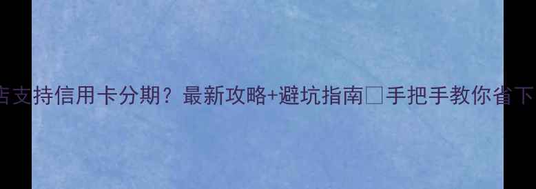 黄金珠宝店支持信用卡分期最新攻略避坑指南手把手教你省下万元利息