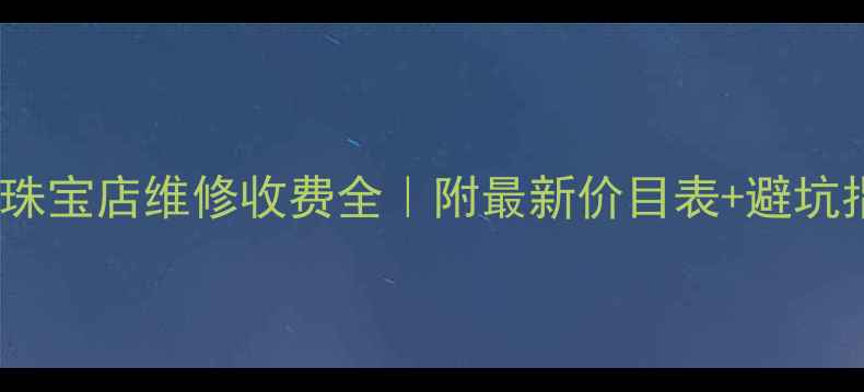 图片 黄金珠宝店维修收费全｜附最新价目表+避坑指南1