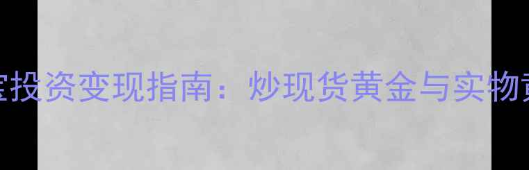 黄金珠宝投资变现指南炒现货黄金与实物黄金对比