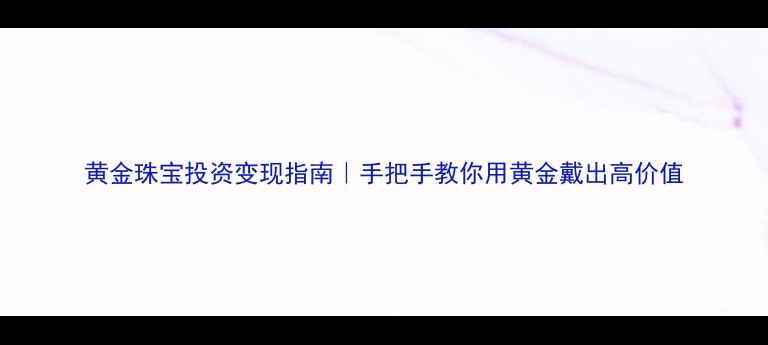 黄金珠宝投资变现指南手把手教你用黄金戴出高价值