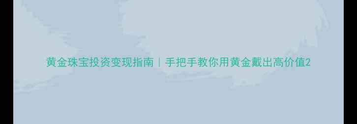 图片 黄金珠宝投资变现指南｜手把手教你用黄金戴出高价值2