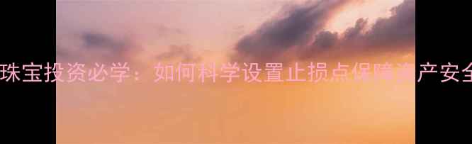 图片 黄金珠宝投资必学：如何科学设置止损点保障资产安全？2