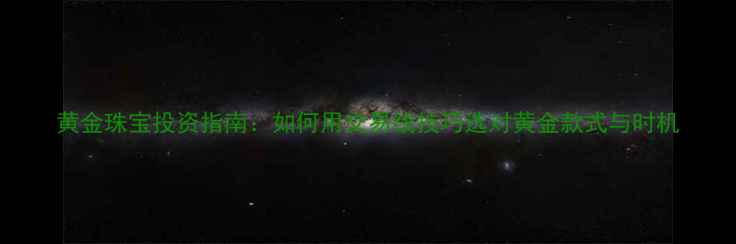 黄金珠宝投资指南如何用交易线技巧选对黄金款式与时机