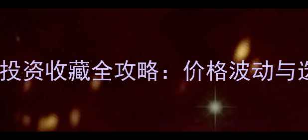 黄金珠宝投资收藏全攻略价格波动与选购指南