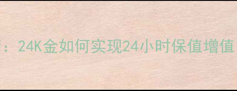 黄金珠宝投资收藏指南24K金如何实现24小时保值增值黄金首饰的黄金法则