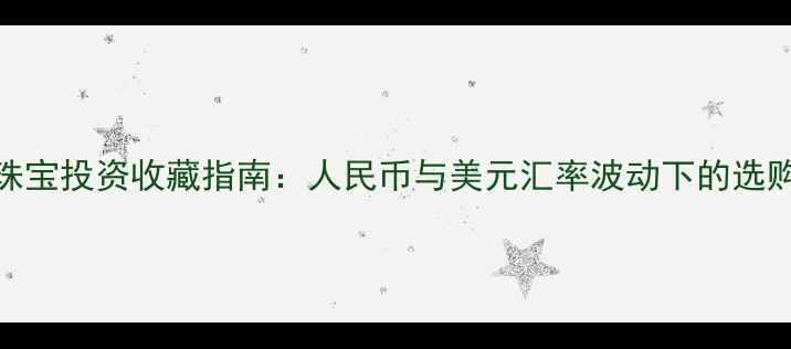 图片 黄金珠宝投资收藏指南：人民币与美元汇率波动下的选购策略