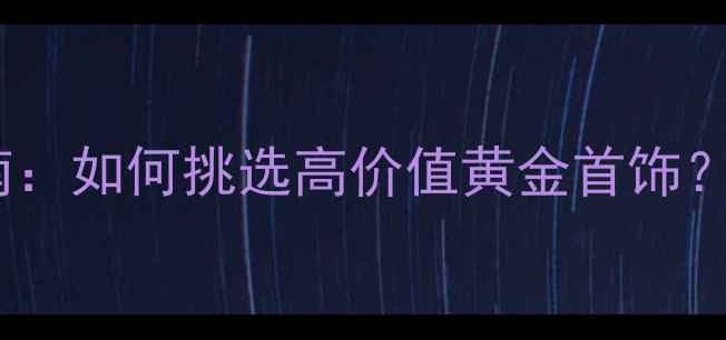 黄金珠宝投资收藏指南如何挑选高价值黄金首饰附中国十大品牌推荐