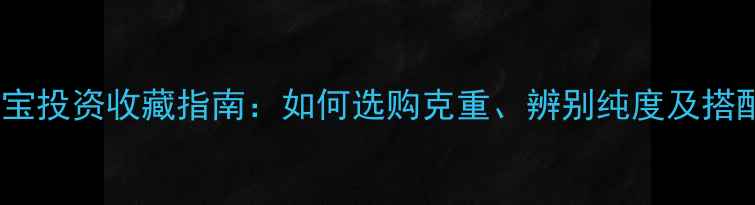 图片 黄金珠宝投资收藏指南：如何选购克重、辨别纯度及搭配技巧1