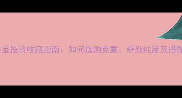 图片 黄金珠宝投资收藏指南：如何选购克重、辨别纯度及搭配技巧2
