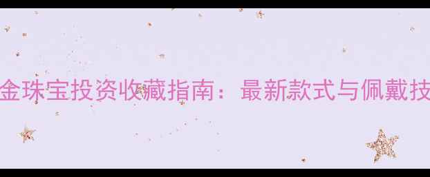 图片 黄金珠宝投资收藏指南：最新款式与佩戴技巧