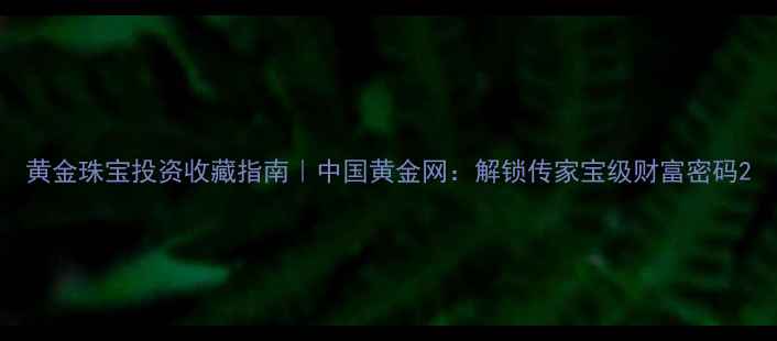 图片 黄金珠宝投资收藏指南｜中国黄金网：解锁传家宝级财富密码2