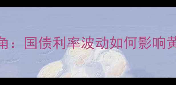 图片 黄金珠宝投资新视角：国债利率波动如何影响黄金价格及珠宝市场