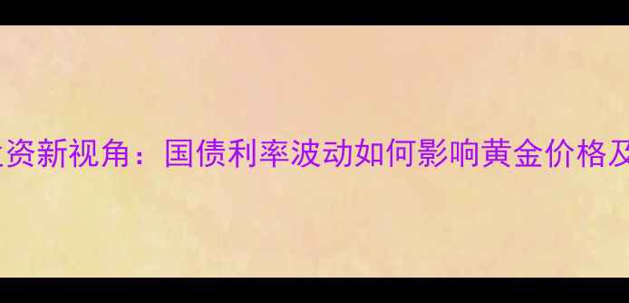 黄金珠宝投资新视角国债利率波动如何影响黄金价格及珠宝市场