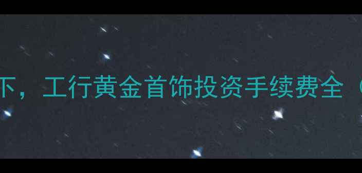 图片 黄金珠宝投资热潮下，工行黄金首饰投资手续费全（附实时费率对比）