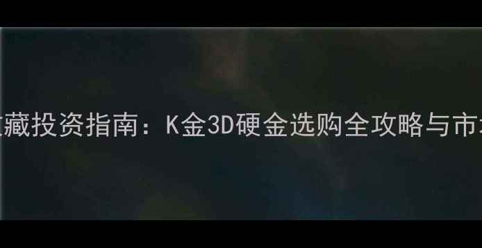黄金珠宝收藏投资指南K金3D硬金选购全攻略与市场趋势分析