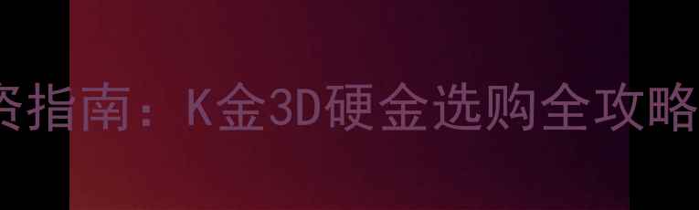 图片 黄金珠宝收藏投资指南：K金3D硬金选购全攻略与市场趋势分析2