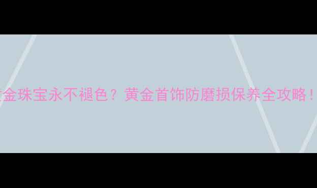 黄金珠宝永不褪色黄金首饰防磨损保养全攻略