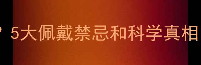 黄金珠宝真的有害吗5大佩戴禁忌和科学真相附过敏体质指南