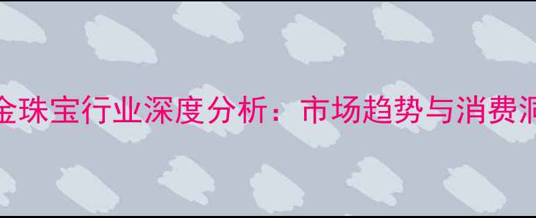 黄金珠宝行业深度分析市场趋势与消费洞察