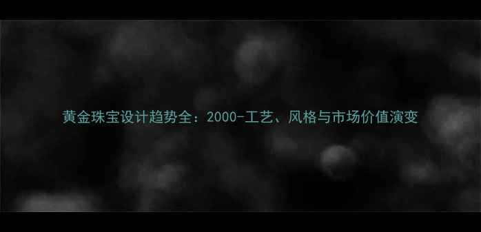 黄金珠宝设计趋势全2000-工艺风格与市场价值演变