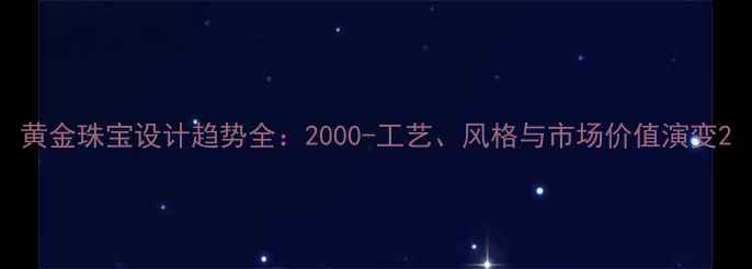 图片 黄金珠宝设计趋势全：2000-工艺、风格与市场价值演变2