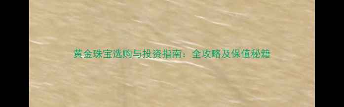 黄金珠宝选购与投资指南全攻略及保值秘籍