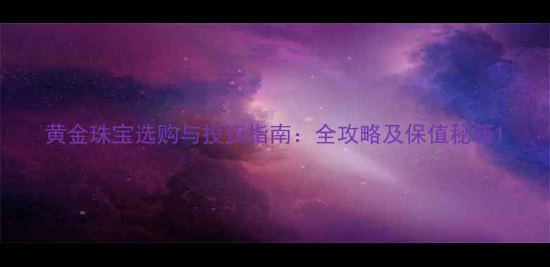 图片 黄金珠宝选购与投资指南：全攻略及保值秘籍1