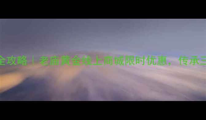 图片 黄金珠宝选购全攻略｜老庙黄金线上商城限时优惠，传承三代的匠心品质