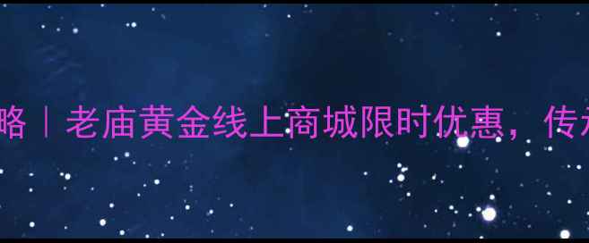 图片 黄金珠宝选购全攻略｜老庙黄金线上商城限时优惠，传承三代的匠心品质2