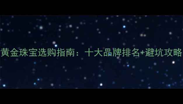 图片 黄金珠宝选购指南：十大品牌排名+避坑攻略