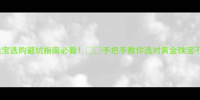 图片 黄金珠宝选购避坑指南必看！💎🔑手把手教你选对黄金珠宝不踩雷1
