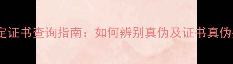 黄金珠宝鉴定证书查询指南如何辨别真伪及证书真伪鉴别方法全