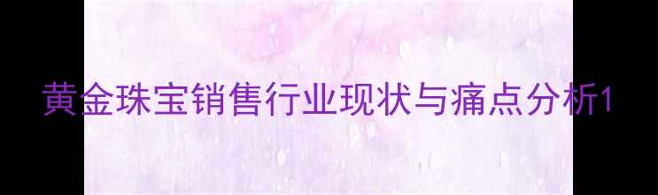图片 黄金珠宝销售行业现状与痛点分析1