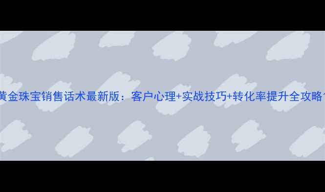黄金珠宝销售话术最新版客户心理实战技巧转化率提升全攻略
