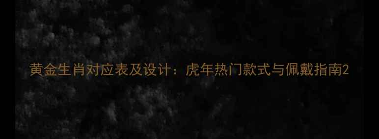 黄金生肖对应表及设计虎年热门款式与佩戴指南