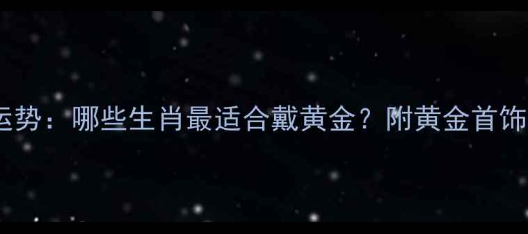 黄金生肖运势哪些生肖最适合戴黄金附黄金首饰搭配指南